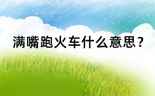 滿嘴跑火車什么意思？