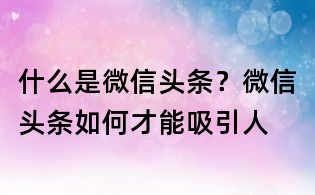 什么是微信頭條？微信頭條如何才能吸引人