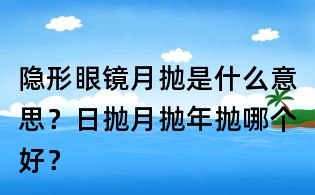 隱形眼鏡月拋是什么意思？日拋月拋年拋哪個好？