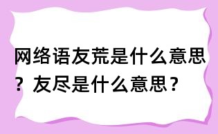 網(wǎng)絡(luò)語友荒是什么意思？友盡是什么意思？