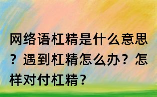 網(wǎng)絡(luò)語杠精是什么意思？遇到杠精怎么辦？怎樣對付杠精？