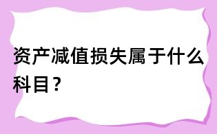 資產(chǎn)減值損失屬于什么科目？