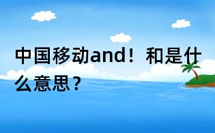 中國移動and!和是什么意思?