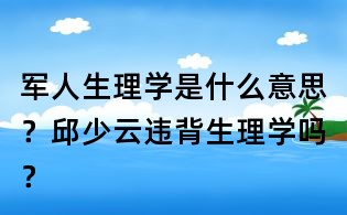 軍人生理學是什么意思？邱少云違背生理學嗎？