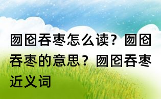 囫圇吞棗怎么讀？囫圇吞棗的意思？囫圇吞棗近義詞