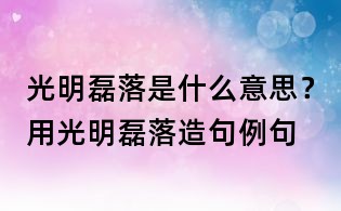 光明磊落是什么意思？用光明磊落造句例句