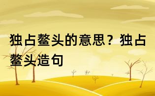 獨占鰲頭的意思？獨占鰲頭造句