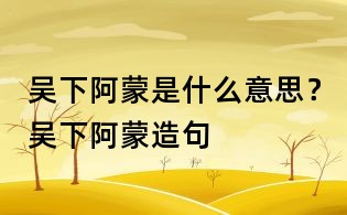 吳下阿蒙是什么意思？吳下阿蒙造句