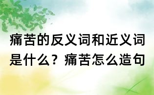 痛苦的反義詞和近義詞是什么？痛苦怎么造句