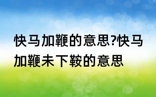 快馬加鞭的意思?快馬加鞭未下鞍的意思