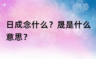 日成念什么？晟是什么意思？