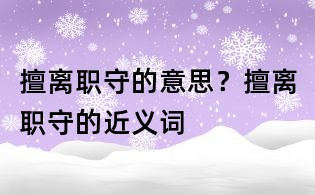 擅離職守的意思？擅離職守的近義詞
