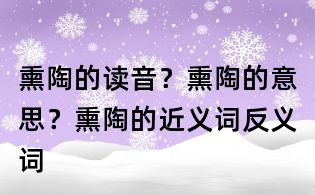 熏陶的讀音？熏陶的意思？熏陶的近義詞反義詞