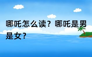 哪吒怎么讀？哪吒是男是女？