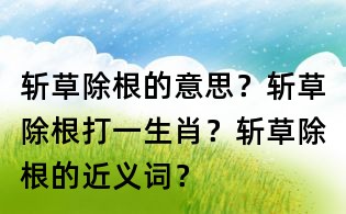 斬草除根的意思？斬草除根打一生肖？斬草除根的近義詞？