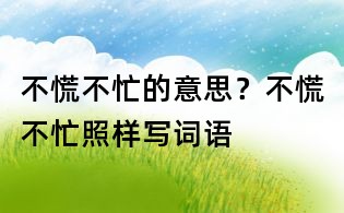 不慌不忙的意思？不慌不忙照樣寫詞語