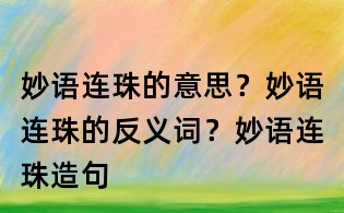 妙語連珠的意思？妙語連珠的反義詞？妙語連珠造句