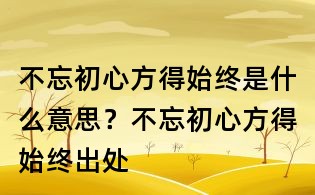 不忘初心方得始終是什么意思？不忘初心方得始終出處