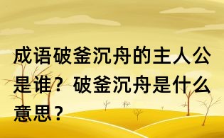 成語破釜沉舟的主人公是誰？破釜沉舟是什么意思？