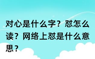 對(duì)心是什么字？懟怎么讀？網(wǎng)絡(luò)上懟是什么意思？