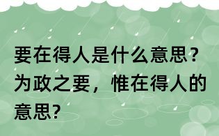 要在得人是什么意思？為政之要，惟在得人的意思?