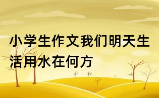 小學(xué)生作文我們明天生活用水在何方