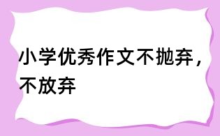 小學優(yōu)秀作文：不拋棄，不放棄